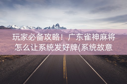 玩家必备攻略！广东雀神麻将怎么让系统发好牌(系统故意让你输)