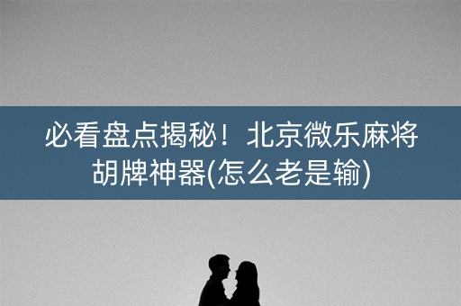 必看盘点揭秘！北京微乐麻将胡牌神器(怎么老是输)