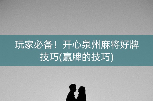 玩家必备！开心泉州麻将好牌技巧(赢牌的技巧)