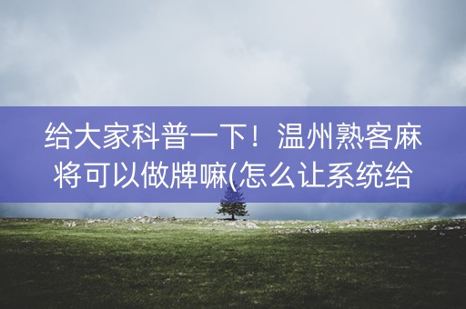 给大家科普一下！温州熟客麻将可以做牌嘛(怎么让系统给自己好牌)