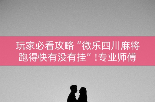 玩家必看攻略“微乐四川麻将跑得快有没有挂”!专业师傅带你一起了解（详细教程）-知乎