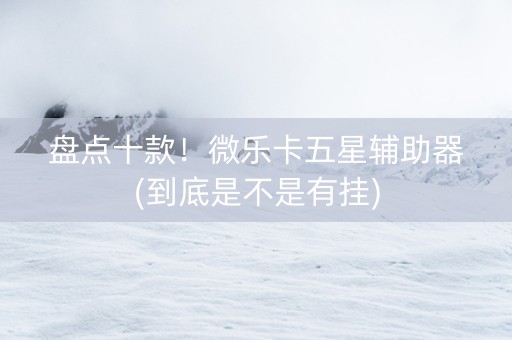 盘点十款！微乐卡五星辅助器(到底是不是有挂)