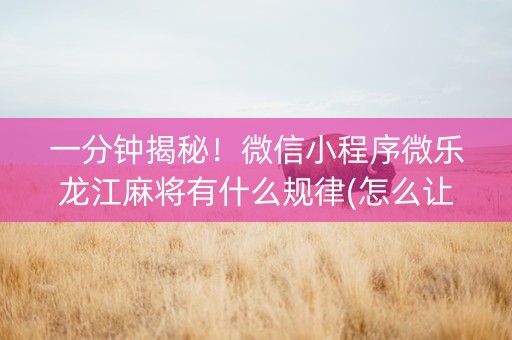一分钟揭秘！微信小程序微乐龙江麻将有什么规律(怎么让牌更好)