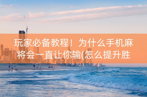 玩家必备教程！为什么手机麻将会一直让你输(怎么提升胜率)