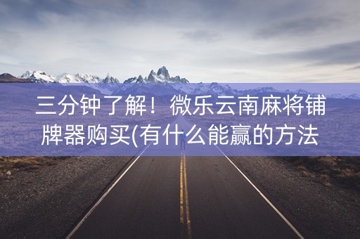 三分钟了解！微乐云南麻将铺牌器购买(有什么能赢的方法)