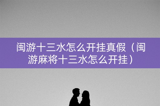 闽游十三水怎么开挂真假（闽游麻将十三水怎么开挂）