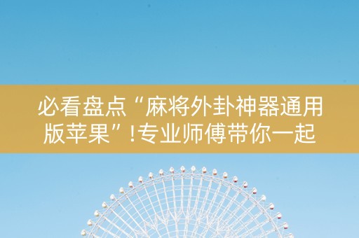必看盘点“麻将外卦神器通用版苹果”!专业师傅带你一起了解（详细教程）-知乎