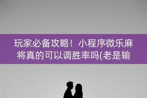 玩家必备攻略！小程序微乐麻将真的可以调胜率吗(老是输为什么)