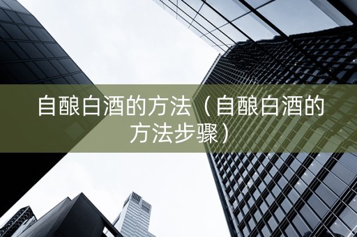 自酿白酒的方法（自酿白酒的方法步骤）