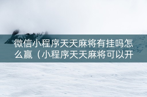 微信小程序天天麻将有挂吗怎么赢（小程序天天麻将可以开挂吗）