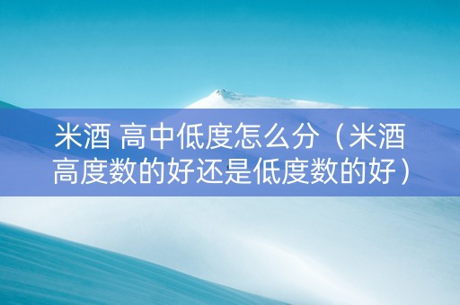 米酒 高中低度怎么分（米酒高度数的好还是低度数的好）