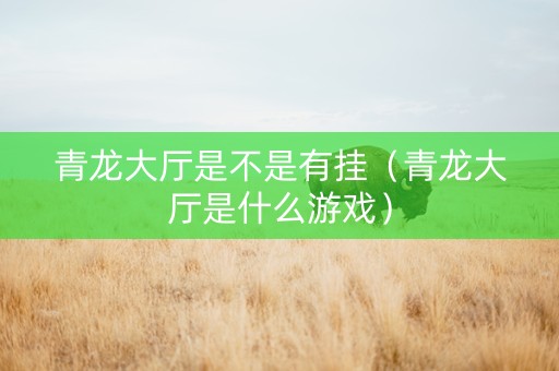 青龙大厅是不是有挂（青龙大厅是什么游戏）