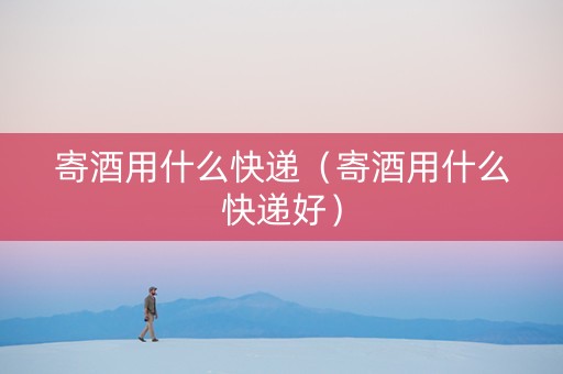 寄酒用什么快递（寄酒用什么快递好）