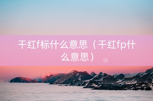 干红f标什么意思（干红fp什么意思）