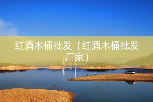 红酒木桶批发（红酒木桶批发厂家）