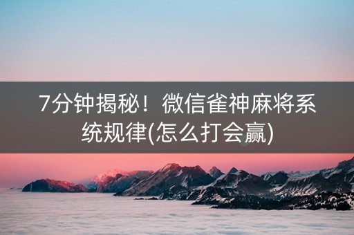 7分钟揭秘！微信雀神麻将系统规律(怎么打会赢)