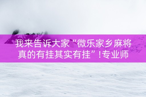 我来告诉大家“微乐家乡麻将真的有挂其实有挂”!专业师傅带你一起了解（详细教程）-知乎