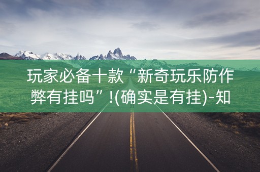 玩家必备十款“新奇玩乐防作弊有挂吗”!(确实是有挂)-知乎