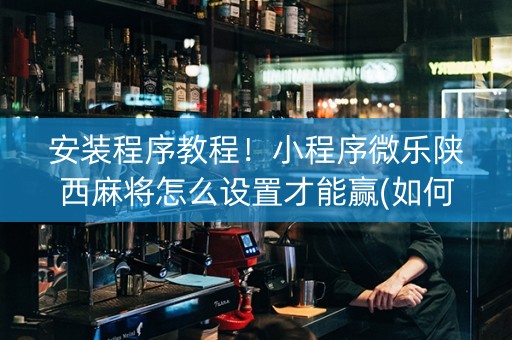 安装程序教程！小程序微乐陕西麻将怎么设置才能赢(如何拿到好牌)
