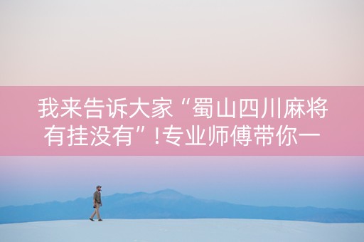我来告诉大家“蜀山四川麻将有挂没有”!专业师傅带你一起了解（详细教程）-知乎
