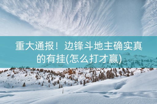 重大通报！边锋斗地主确实真的有挂(怎么打才赢)