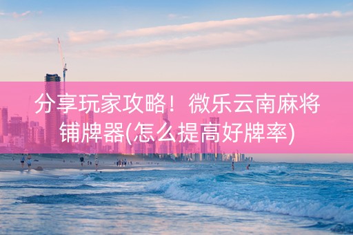 分享玩家攻略！微乐云南麻将铺牌器(怎么提高好牌率)