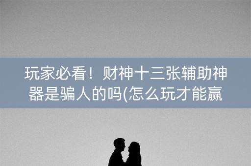 玩家必看！财神十三张辅助神器是骗人的吗(怎么玩才能赢)