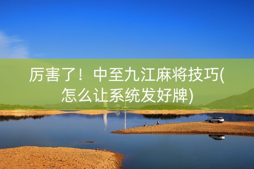 厉害了！中至九江麻将技巧(怎么让系统发好牌)