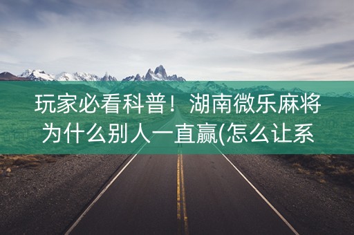 玩家必看科普！湖南微乐麻将为什么别人一直赢(怎么让系统给自己好牌)