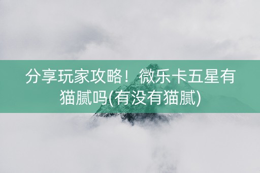 分享玩家攻略！微乐卡五星有猫腻吗(有没有猫腻)