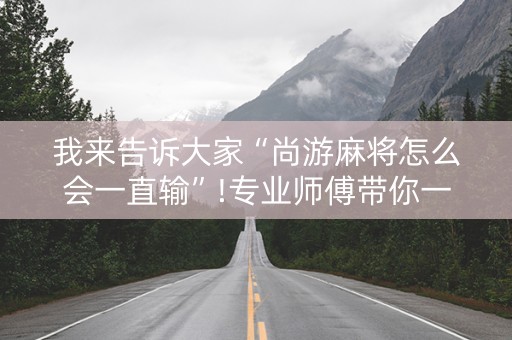 我来告诉大家“尚游麻将怎么会一直输”!专业师傅带你一起了解（详细教程）-知乎
