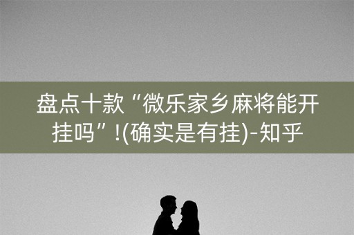 盘点十款“微乐家乡麻将能开挂吗”!(确实是有挂)-知乎