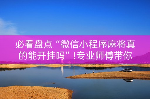 必看盘点“微信小程序麻将真的能开挂吗”!专业师傅带你一起了解（详细教程）-知乎