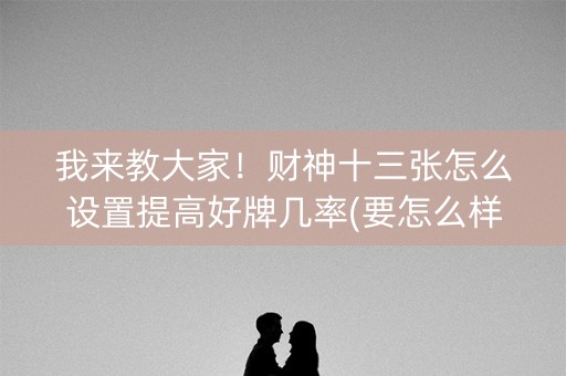我来教大家！财神十三张怎么设置提高好牌几率(要怎么样拿到好牌)