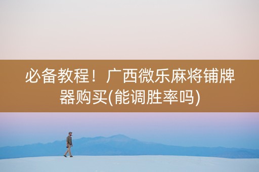 必备教程！广西微乐麻将铺牌器购买(能调胜率吗)