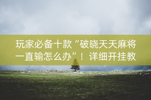 玩家必备十款“破晓天天麻将一直输怎么办”！详细开挂教程（确实真的有挂)-知乎
