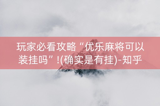 玩家必看攻略“优乐麻将可以装挂吗”!(确实是有挂)-知乎