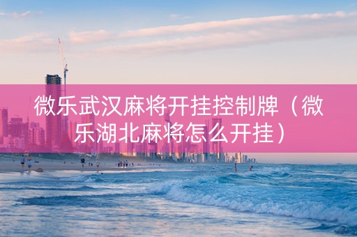 微乐武汉麻将开挂控制牌（微乐湖北麻将怎么开挂）