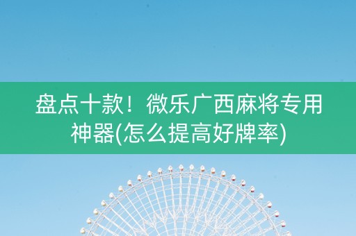 盘点十款！微乐广西麻将专用神器(怎么提高好牌率)