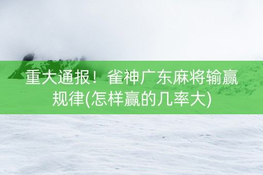 重大通报！雀神广东麻将输赢规律(怎样赢的几率大)