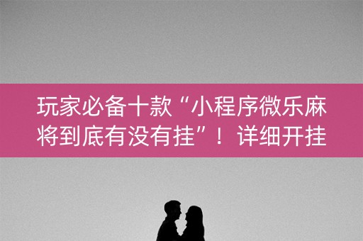 玩家必备十款“小程序微乐麻将到底有没有挂”！详细开挂教程（确实真的有挂)-知乎