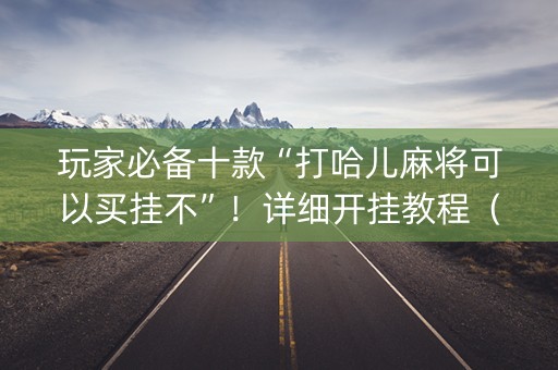 玩家必备十款“打哈儿麻将可以买挂不”！详细开挂教程（确实真的有挂)-知乎