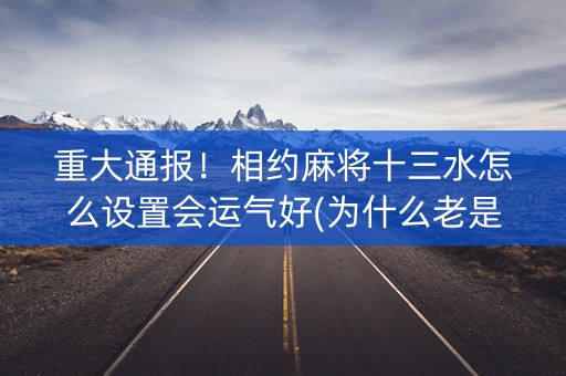 重大通报！相约麻将十三水怎么设置会运气好(为什么老是输呢)