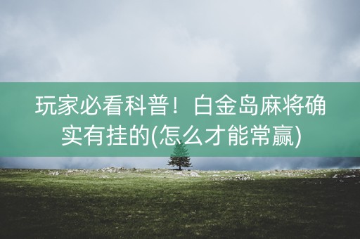 玩家必看科普！白金岛麻将确实有挂的(怎么才能常赢)