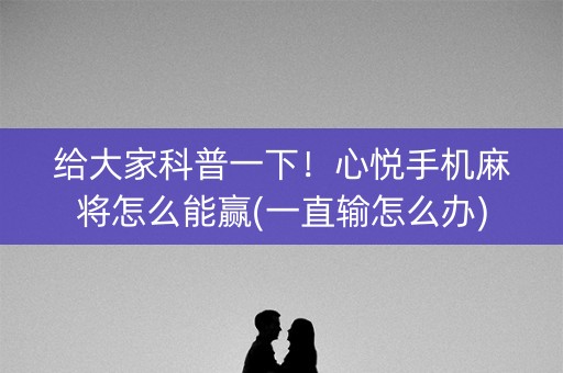 给大家科普一下！心悦手机麻将怎么能赢(一直输怎么办)