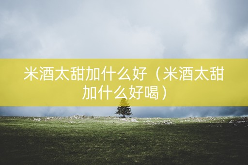 米酒太甜加什么好（米酒太甜加什么好喝）