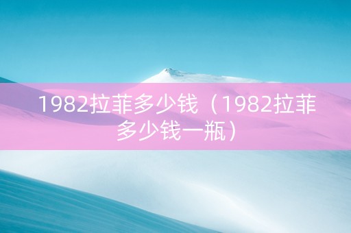 1982拉菲多少钱（1982拉菲多少钱一瓶）