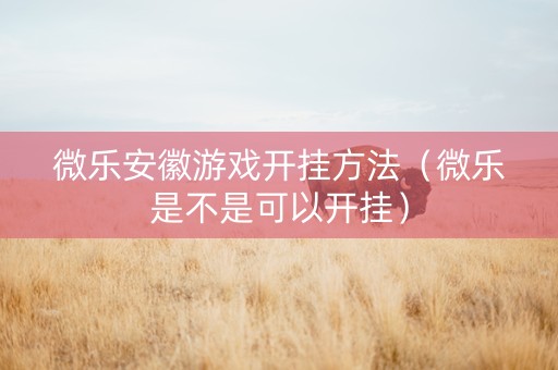 微乐安徽游戏开挂方法（微乐是不是可以开挂）