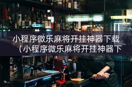 小程序微乐麻将开挂神器下载（小程序微乐麻将开挂神器下载苹果）