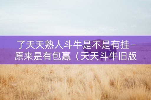 了天天熟人斗牛是不是有挂—原来是有包赢（天天斗牛旧版本）